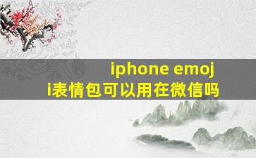 iphone emoji表情包可以用在微信吗